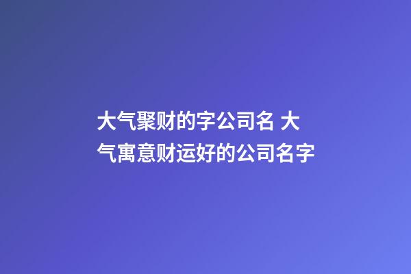 大气聚财的字公司名 大气寓意财运好的公司名字-第1张-公司起名-玄机派